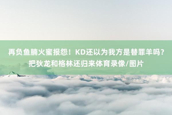 再负鱼腩火蜜报怨！KD还以为我方是替罪羊吗？把狄龙和格林还归来体育录像/图片