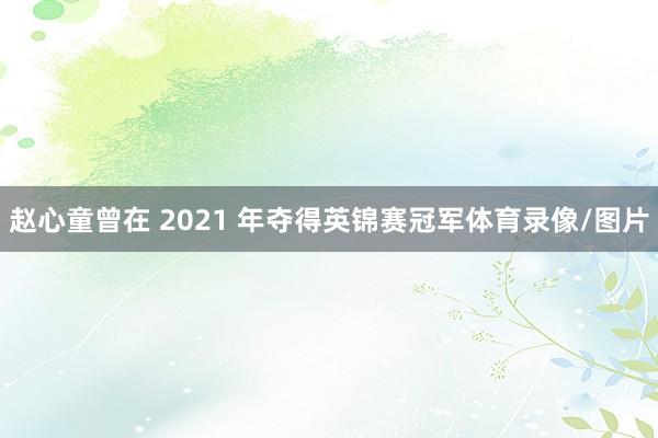 赵心童曾在 2021 年夺得英锦赛冠军体育录像/图片