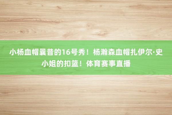 小杨血帽曩昔的16号秀！杨瀚森血帽扎伊尔·史小姐的扣篮！体育赛事直播
