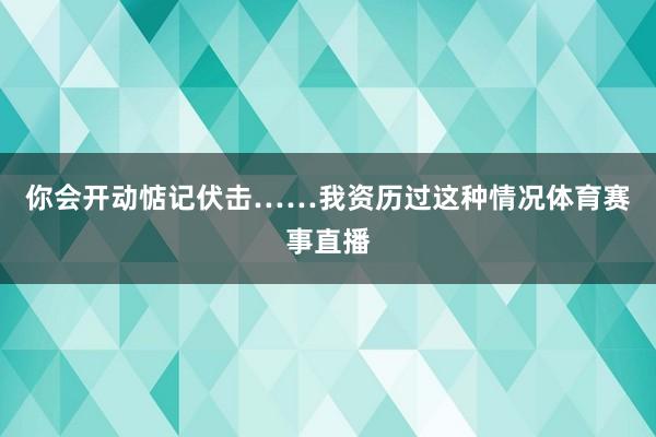 你会开动惦记伏击……我资历过这种情况体育赛事直播