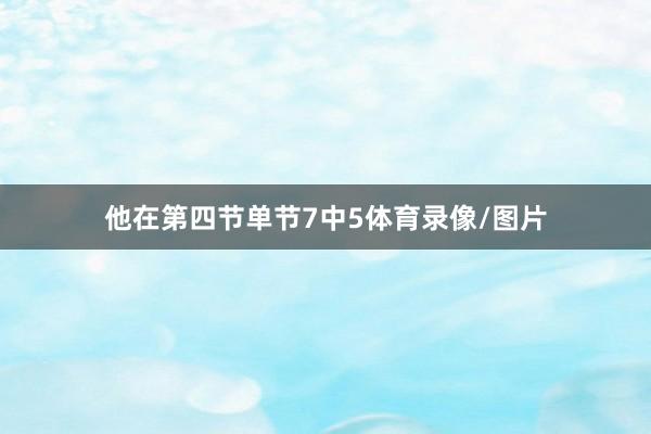 他在第四节单节7中5体育录像/图片