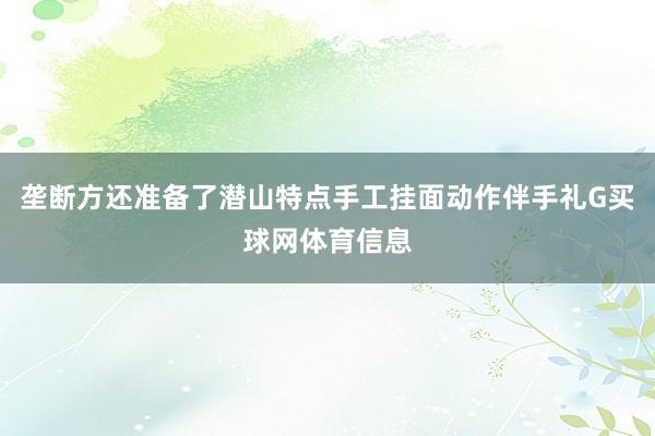 垄断方还准备了潜山特点手工挂面动作伴手礼G买球网体育信息