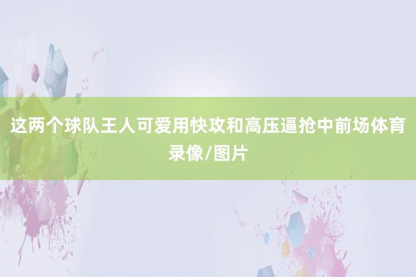 这两个球队王人可爱用快攻和高压逼抢中前场体育录像/图片