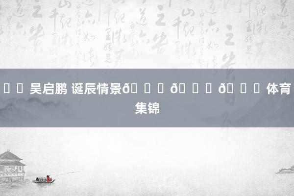 ㊗️吴启鹏 诞辰情景🎂🎂🎂体育集锦